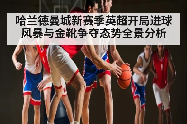 哈兰德曼城新赛季英超开局进球风暴与金靴争夺态势全景分析