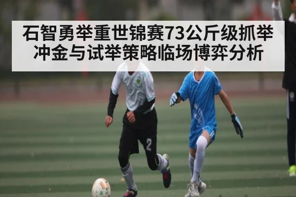 石智勇举重世锦赛73公斤级抓举冲金与试举策略临场博弈分析