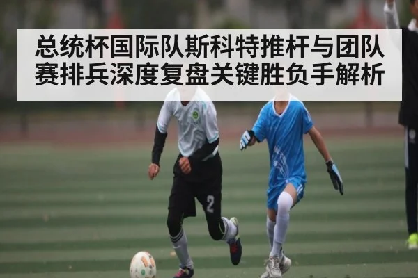 总统杯国际队斯科特推杆与团队赛排兵深度复盘关键胜负手解析